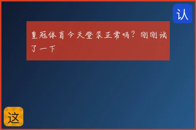 皇冠体育今天登录正常吗?刚刚试了一下